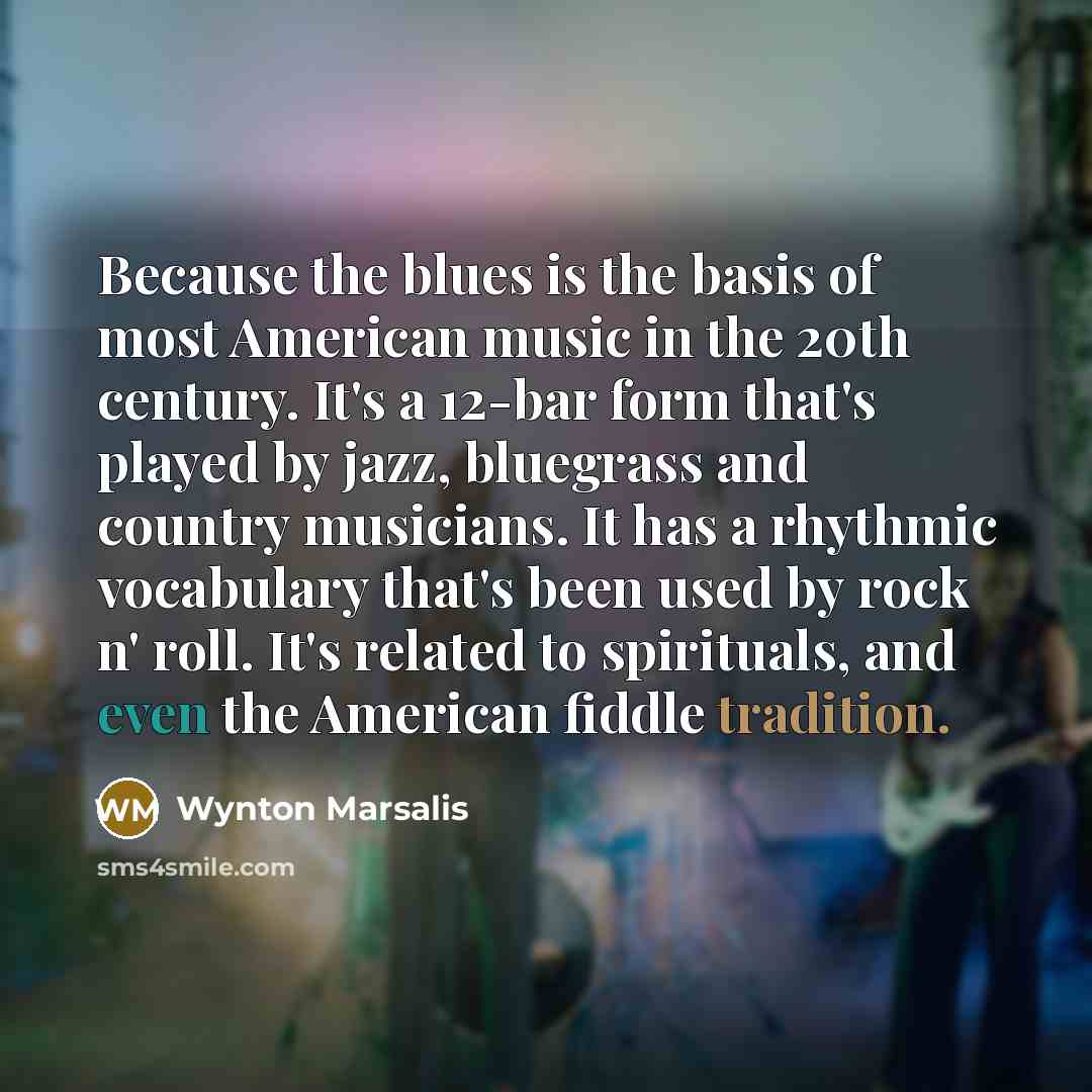 “Because the blues is the basis of most American music…” quote by Wynton Marsalis