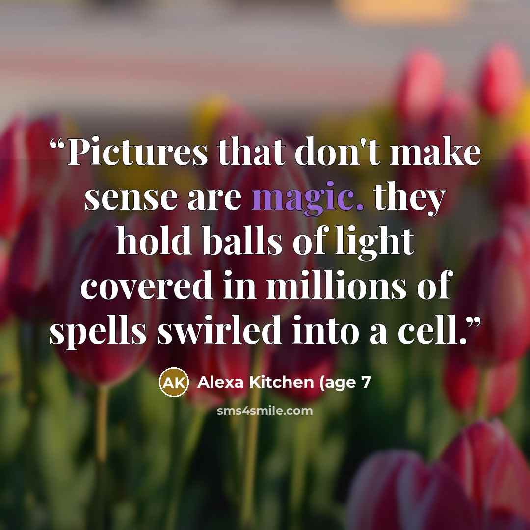 “Pictures that don't make sense are magic. they hold balls of light covered in millions of spells swirled into a cell.” quote by Alexa Kitchen (age 7