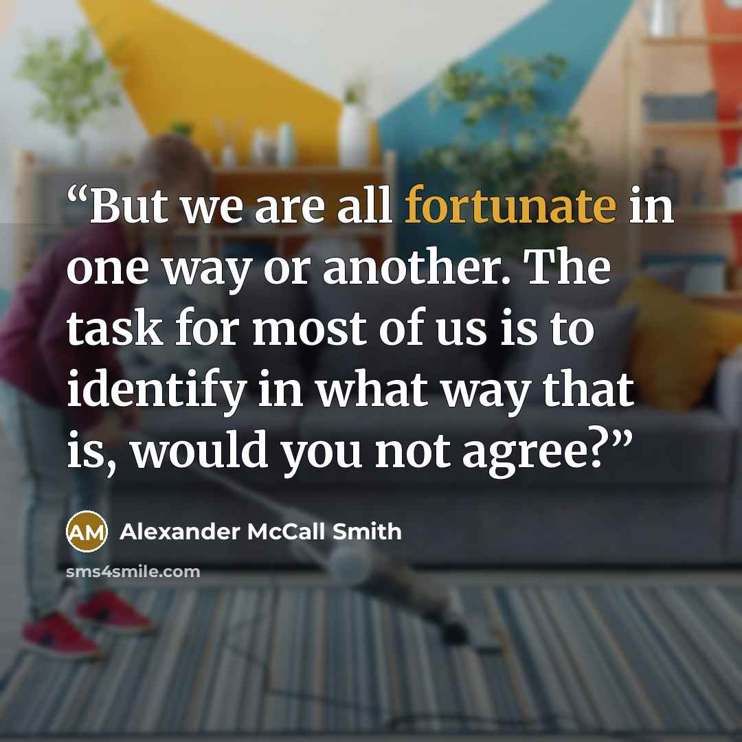 “But we are all fortunate in one way or another. The task for most of us is to identify in what way that is, would you not agree?” quote by Alexander McCall Smith
