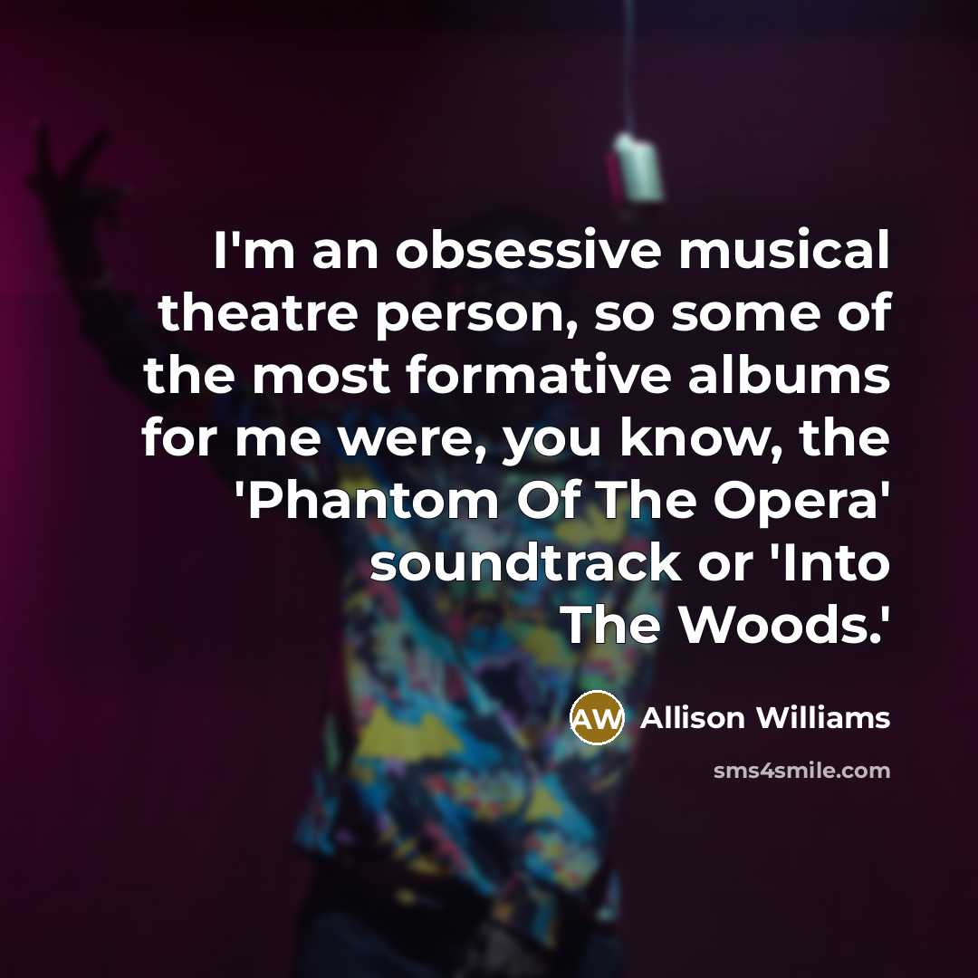 “I'm an obsessive musical theatre person, so some of the most formative albums for me were, you know, the 'Phantom Of The Opera' soundtrack or 'Into The Woods.'” quote by Allison Williams