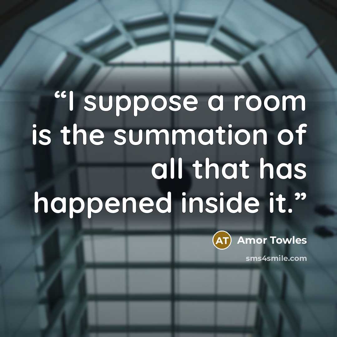 “I suppose a room is the summation of all that has happened inside it.” quote by Amor Towles