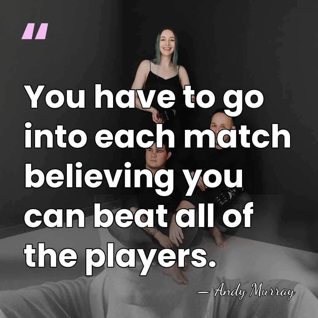 You have to go into each match believing you can beat all&hellip; - Andy Murray