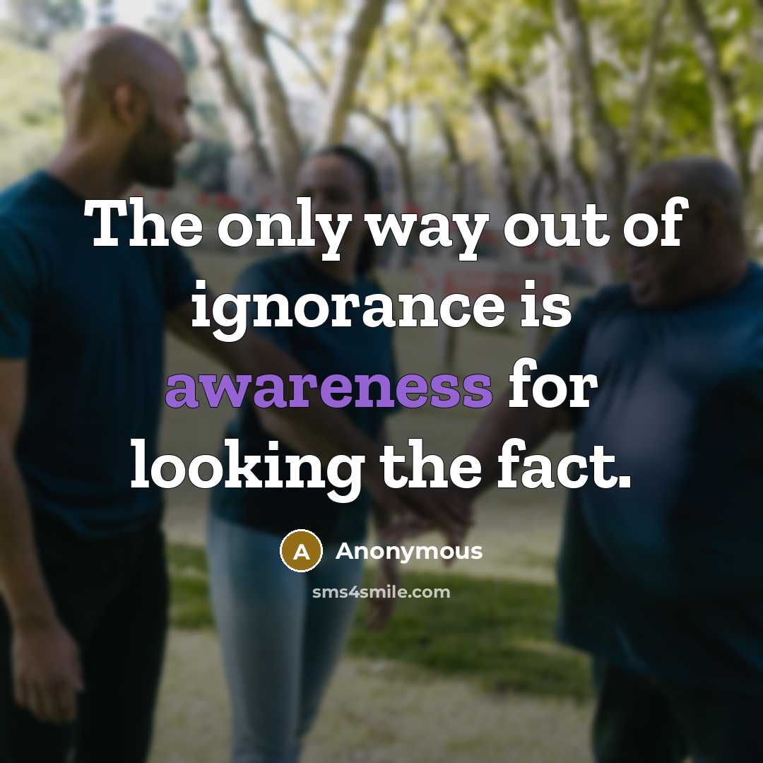“The only way out of ignorance is awareness for looking…” quote by Anonymous