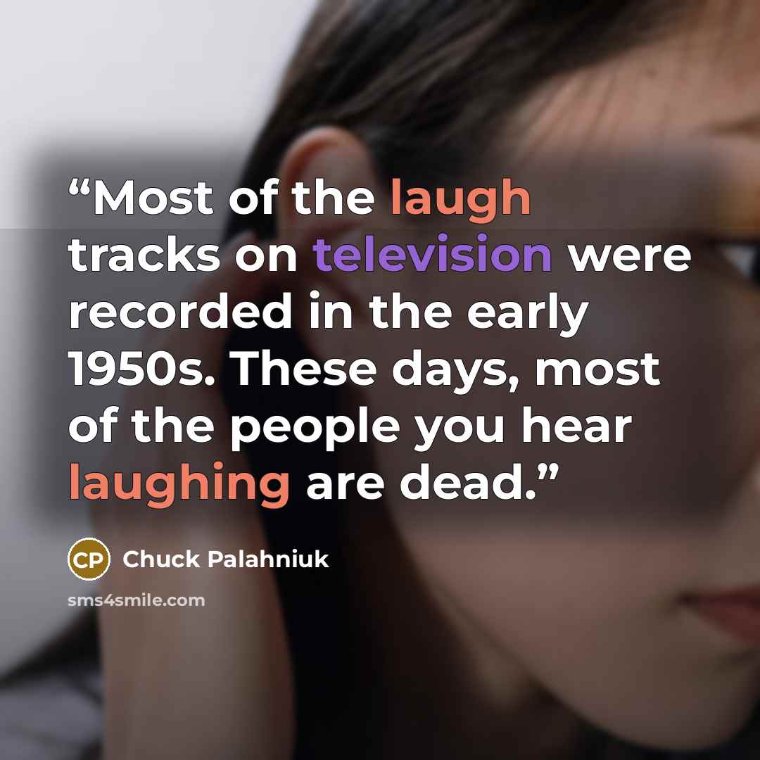 “Most of the laugh tracks on television were recorded in the early 1950s. These days, most of the people you hear laughing are dead.” quote by Chuck Palahniuk
