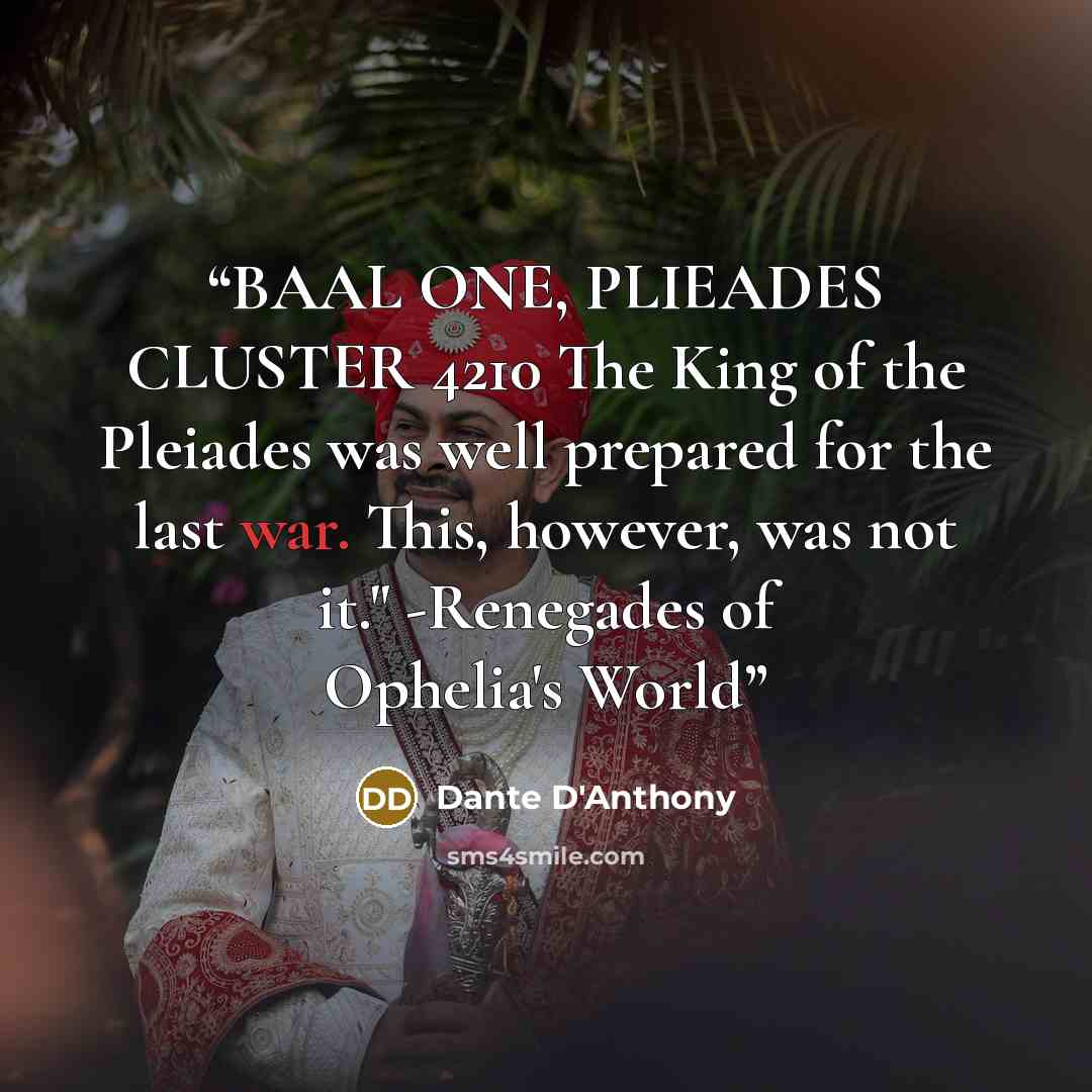“BAAL ONE, PLIEADES CLUSTER 4210 The King of the Pleiades was well prepared for the last war. This, however, was not it." -Renegades of Ophelia's World” quote by Dante D'Anthony