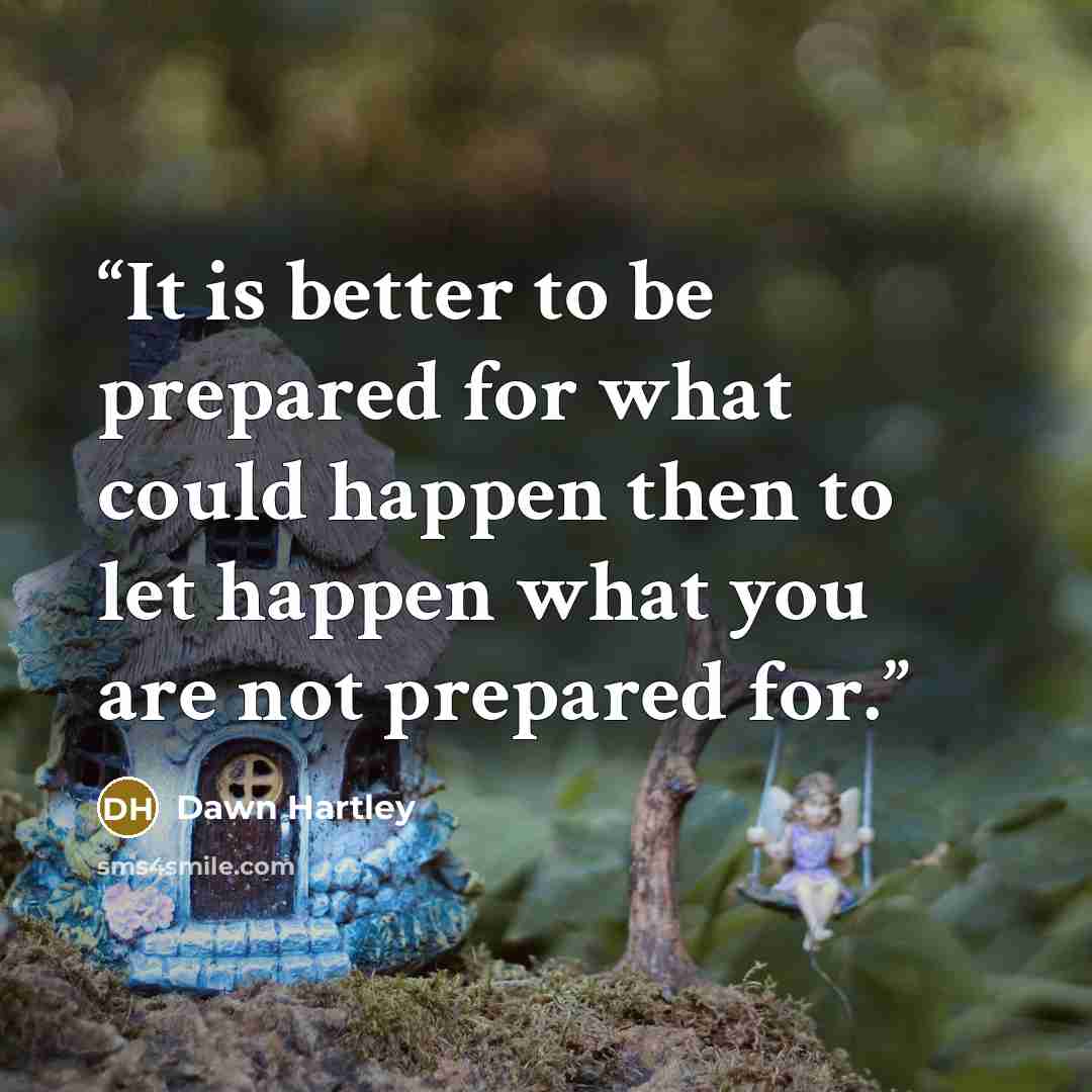 “It is better to be prepared for what could happen then to let happen what you are not prepared for.” quote by Dawn Hartley