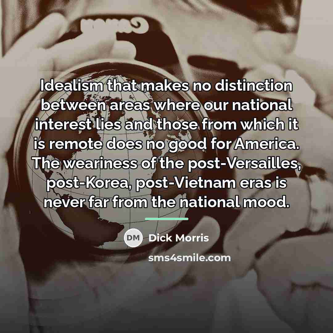 “Idealism that makes no distinction between areas where our national…” quote by Dick Morris
