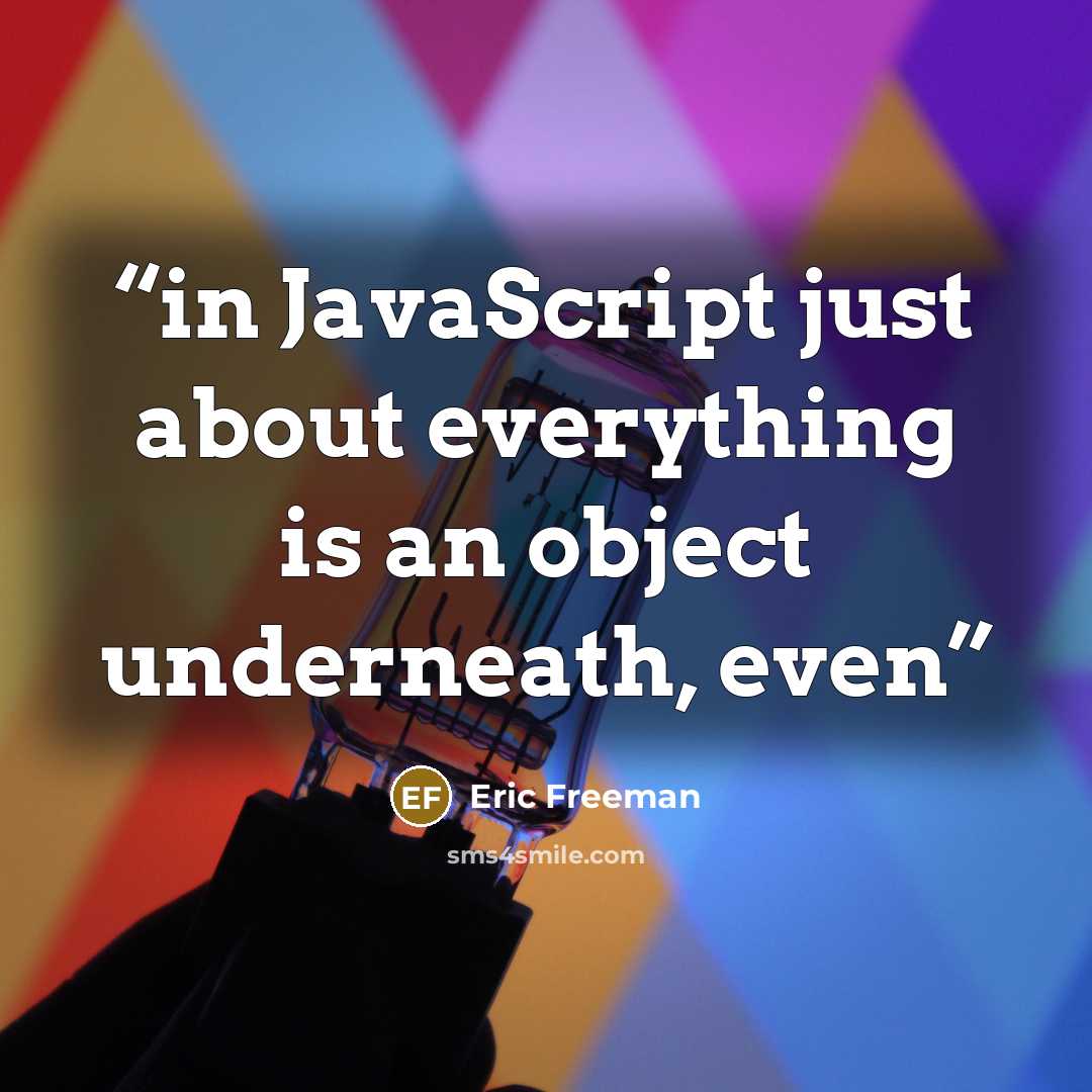 “in JavaScript just about everything is an object underneath, even” quote by Eric Freeman