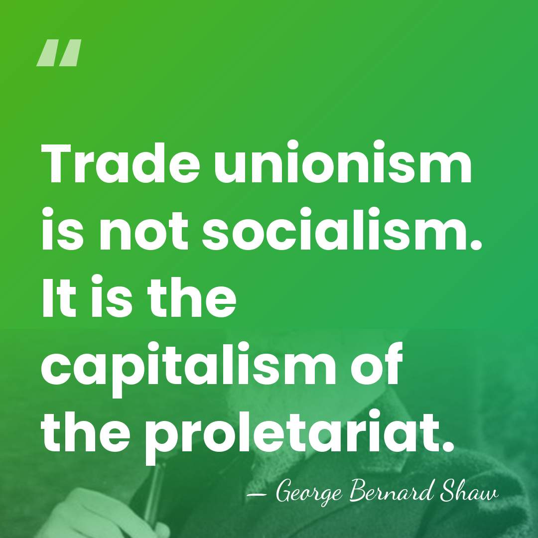 Trade unionism is not socialism. It is the capitalism of the proletariat. - George Bernard Shaw