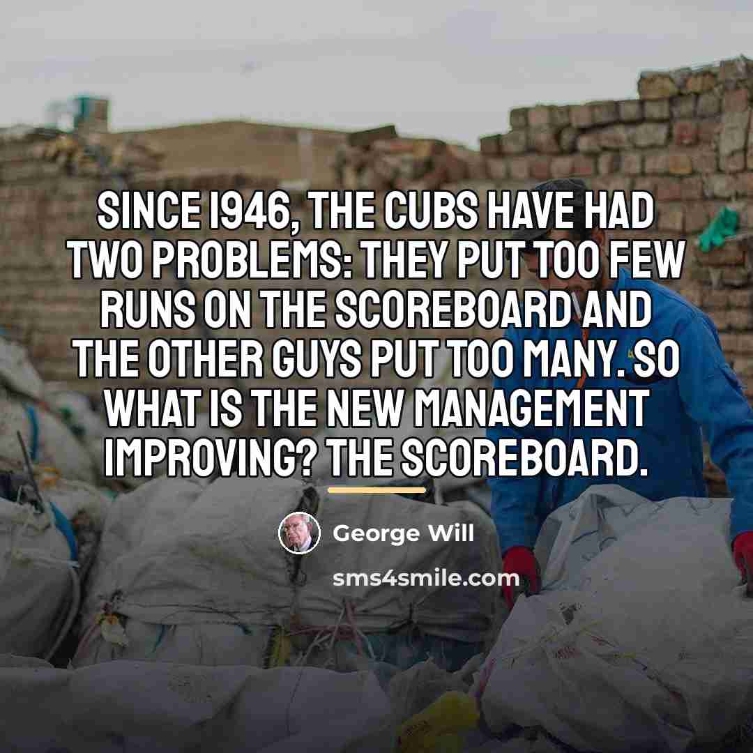 “Since 1946, the Cubs have had two problems: They put…” quote by George Will