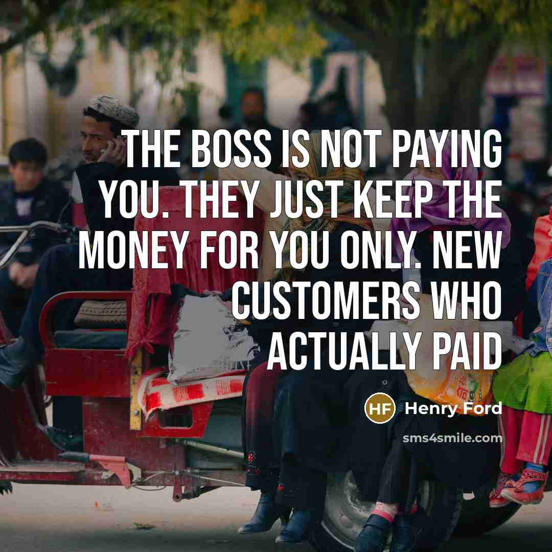“The boss is not paying you. They just keep the…” quote by Henry Ford