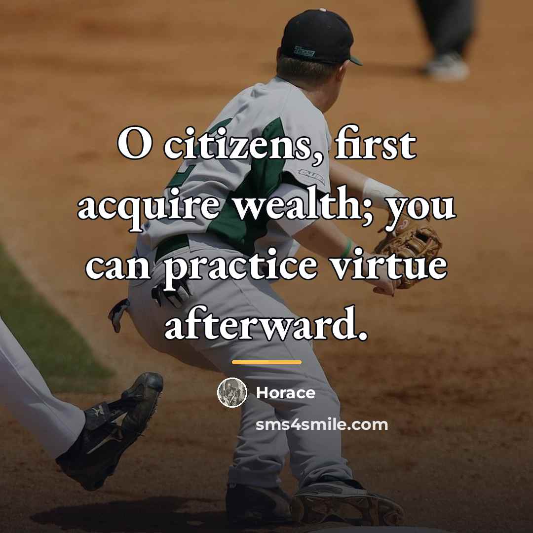 “O citizens, first acquire wealth; you can practice virtue afterward.…” quote by Horace