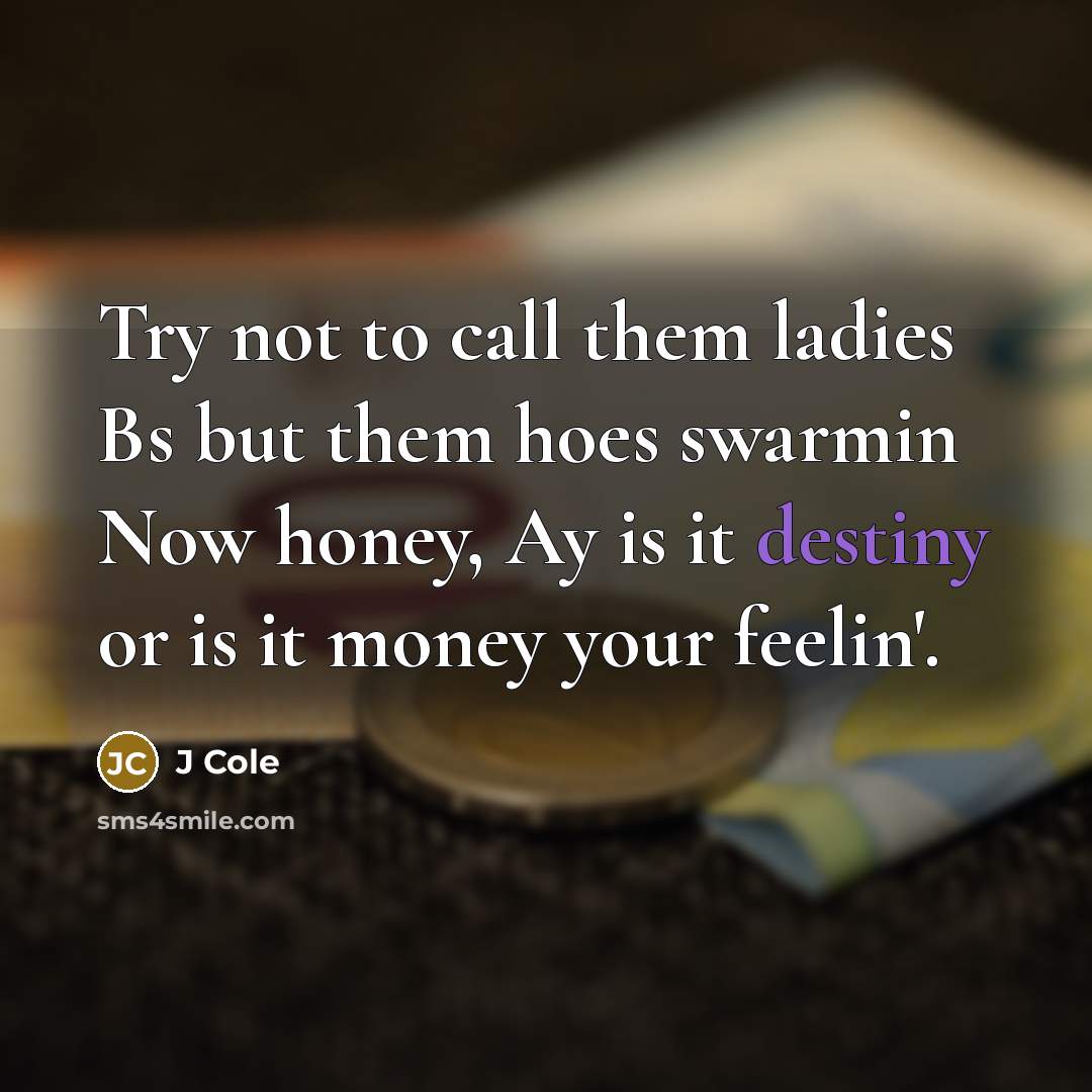 “Try not to call them ladies Bs but them hoes swarmin Now honey, Ay is it destiny or is it money your feelin'.” quote by J Cole