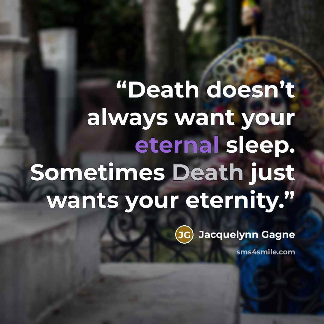 “Death doesn’t always want your eternal sleep. Sometimes Death just wants your eternity.” quote by Jacquelynn Gagne