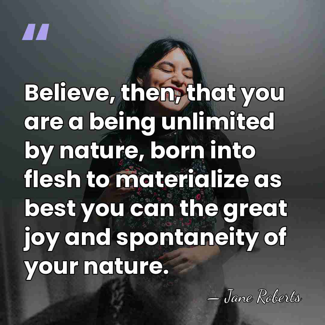 Believe, then, that you are a being unlimited by nature, born into&hellip; - Jane Roberts