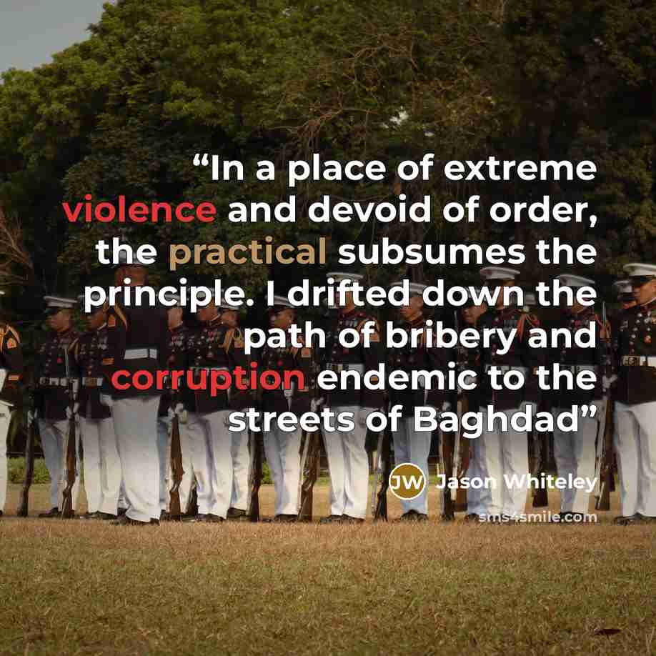 “In a place of extreme violence and devoid of order, the practical subsumes the principle. I drifted down the path of bribery and corruption endemic to the streets of Baghdad” quote by Jason Whiteley