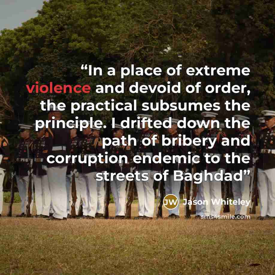 “In a place of extreme violence and devoid of order, the practical subsumes the principle. I drifted down the path of bribery and corruption endemic to the streets of Baghdad” quote by Jason Whiteley