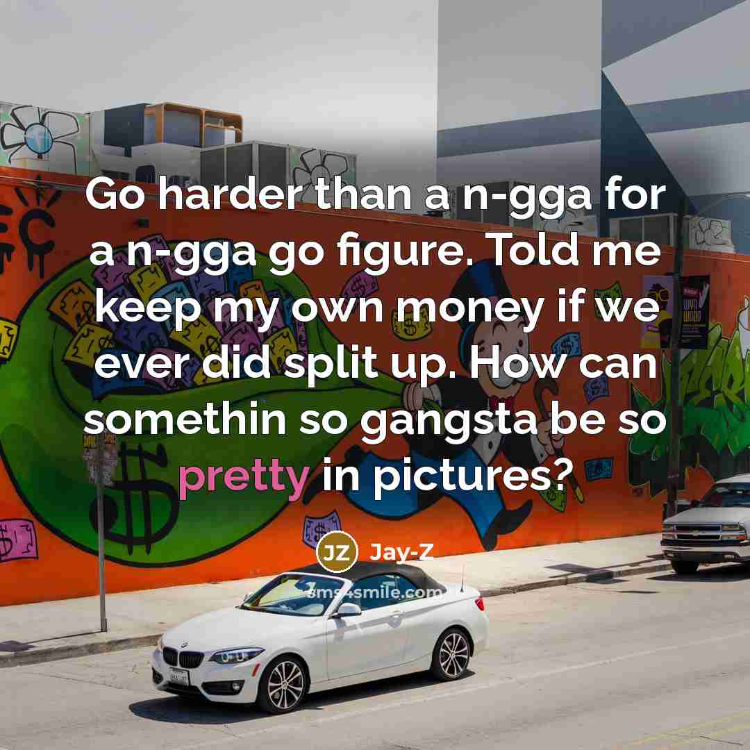 “Go harder than a n-gga for a n-gga go figure. Told me keep my own money if we ever did split up. How can somethin so gangsta be so pretty in pictures?” quote by Jay-Z