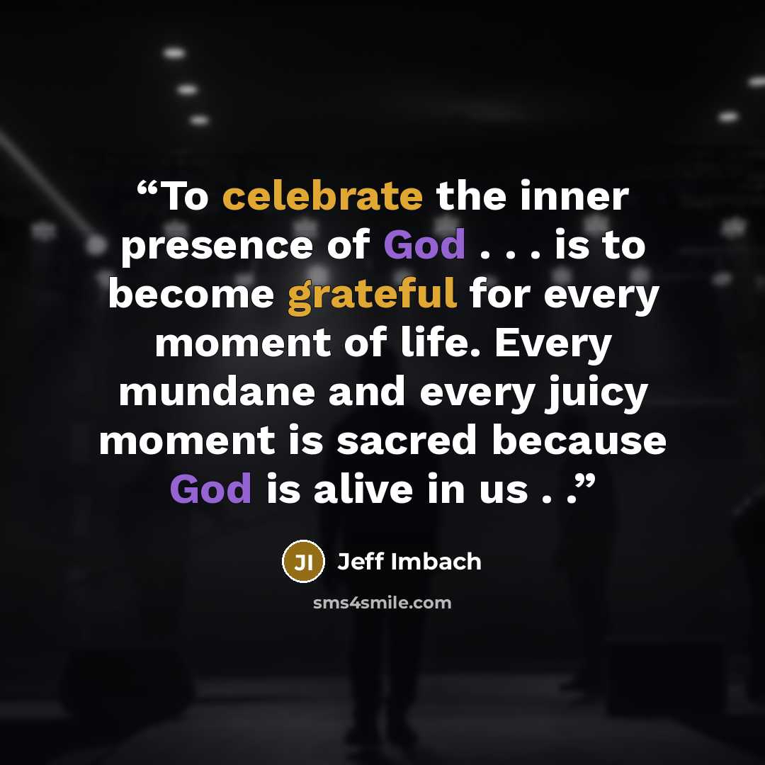 “To celebrate the inner presence of God . . . is to become grateful for every moment of life. Every mundane and every juicy moment is sacred because God is alive in us . .” quote by Jeff Imbach