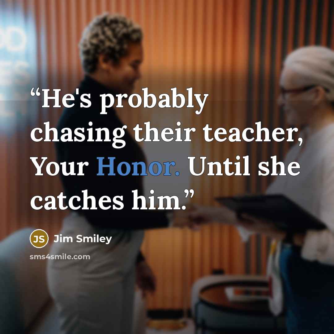 “He's probably chasing their teacher, Your Honor. Until she catches him.” quote by Jim Smiley
