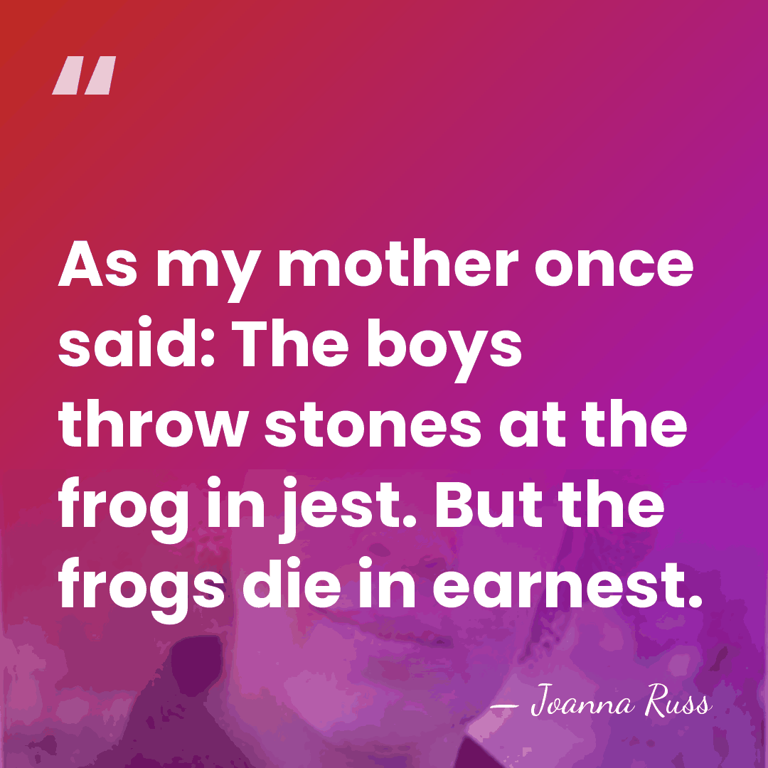 As my mother once said: The boys throw stones at the frog&hellip; - Joanna Russ