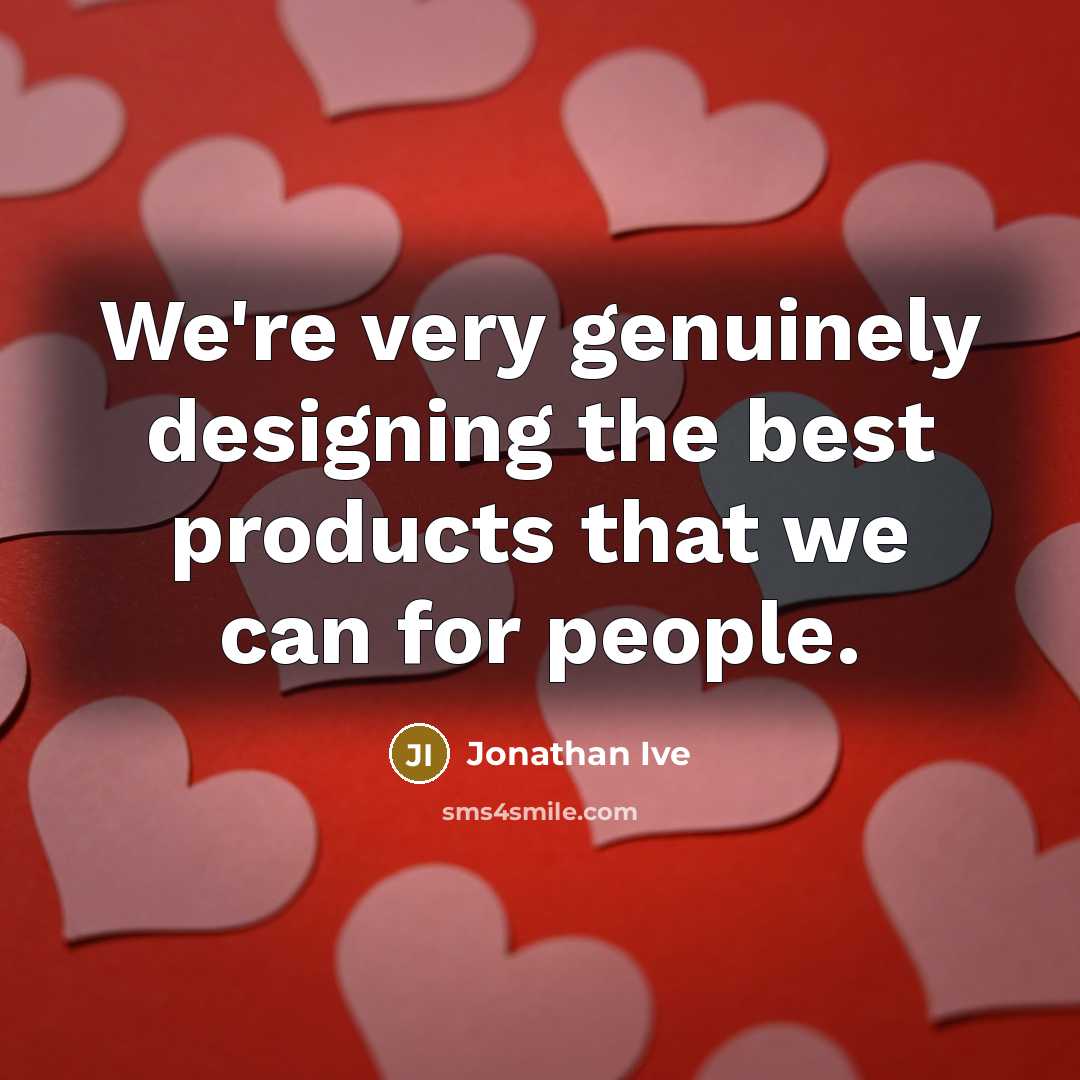 “We're very genuinely designing the best products that we can…” quote by Jonathan Ive
