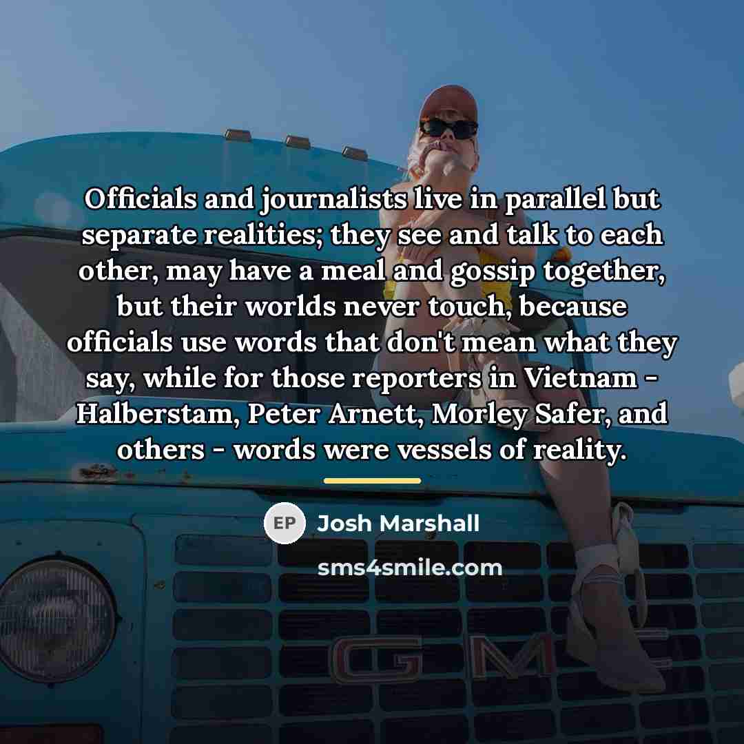“Officials and journalists live in parallel but separate realities; they…” quote by Josh Marshall
