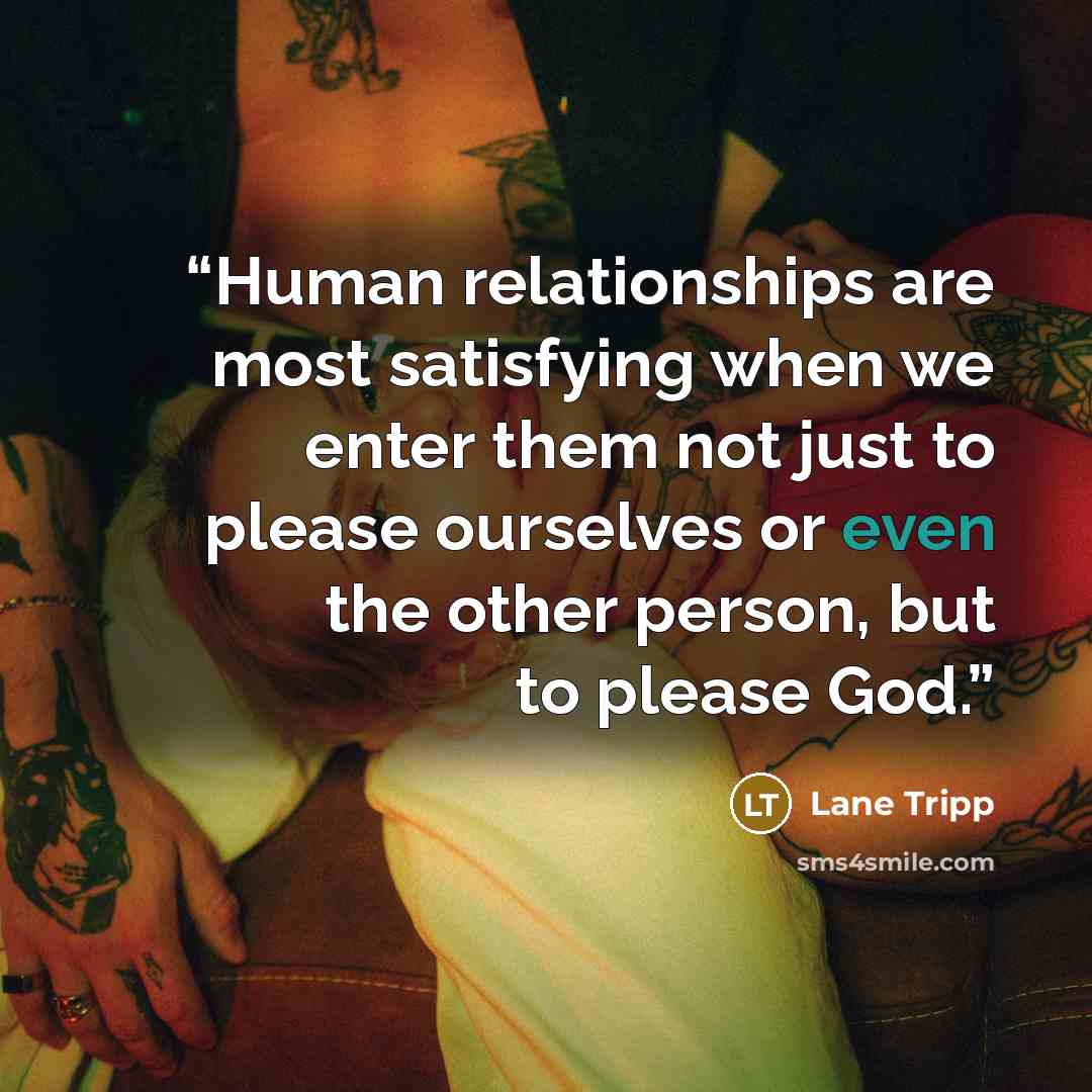 “Human relationships are most satisfying when we enter them not just to please ourselves or even the other person, but to please God.” quote by Lane Tripp