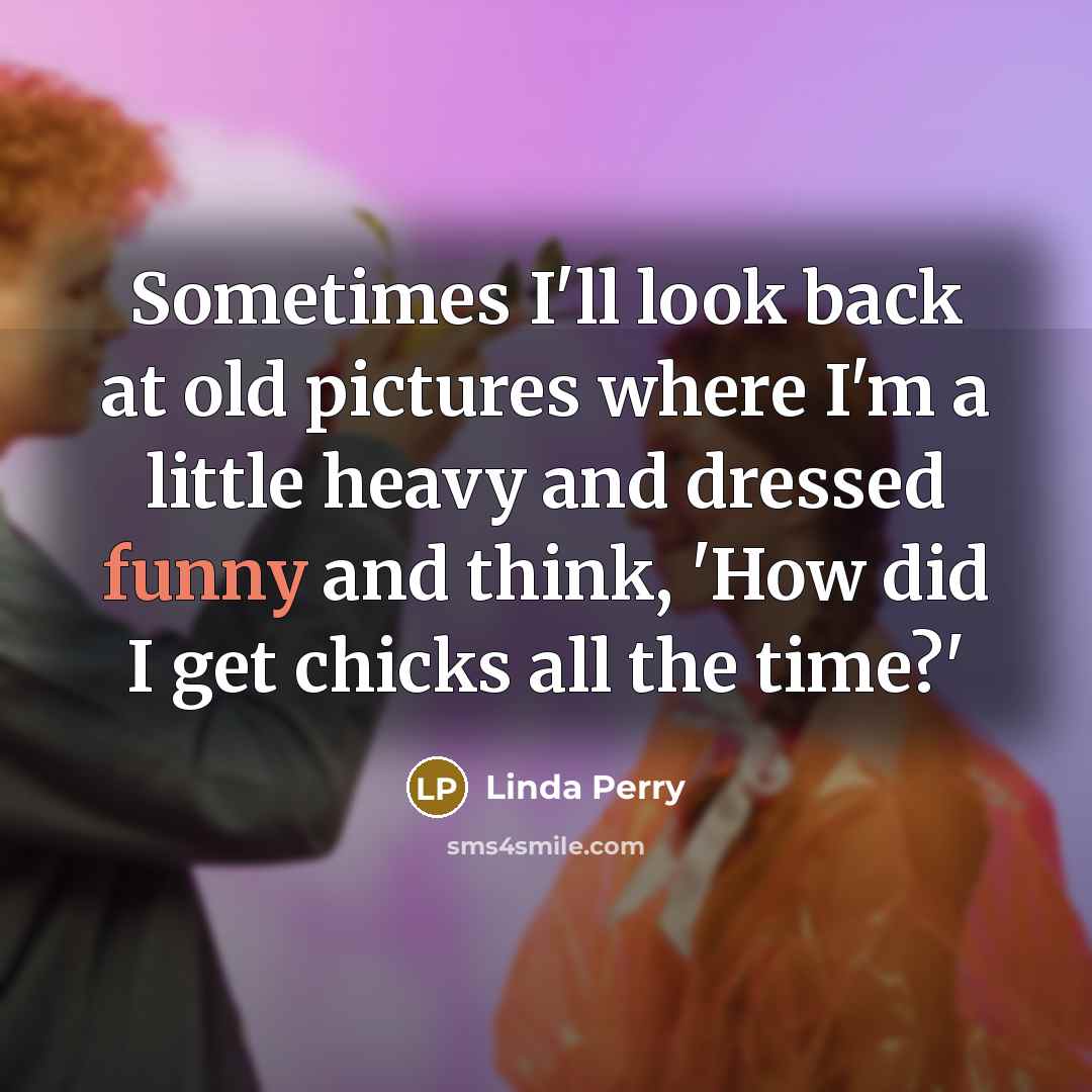 “Sometimes I'll look back at old pictures where I'm a little heavy and dressed funny and think, 'How did I get chicks all the time?'” quote by Linda Perry
