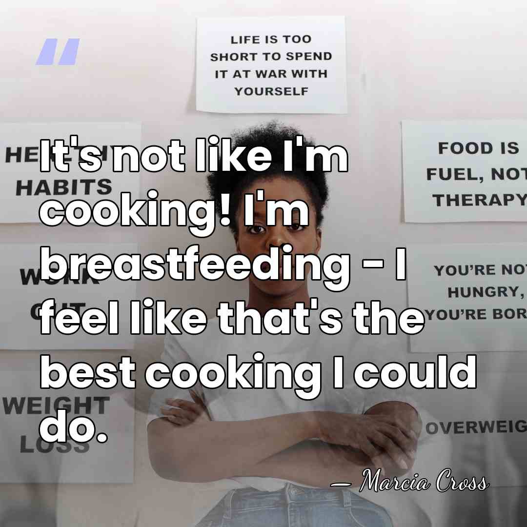 It's not like I'm cooking! I'm breastfeeding - I feel like that's&hellip; - Marcia Cross