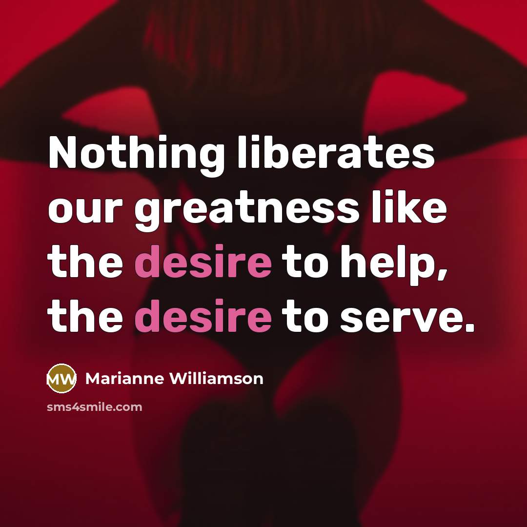 “Nothing liberates our greatness like the desire to help, the…” quote by Marianne Williamson