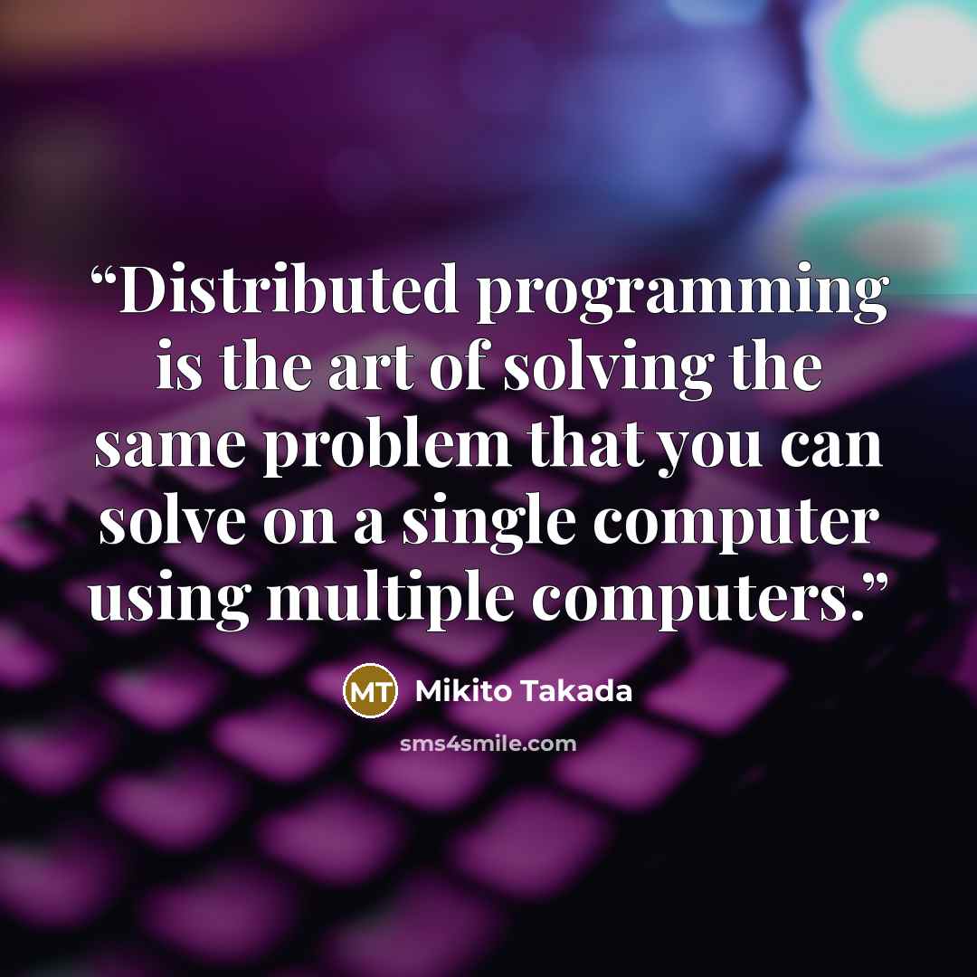 “Distributed programming is the art of solving the same problem that you can solve on a single computer using multiple computers.” quote by Mikito Takada