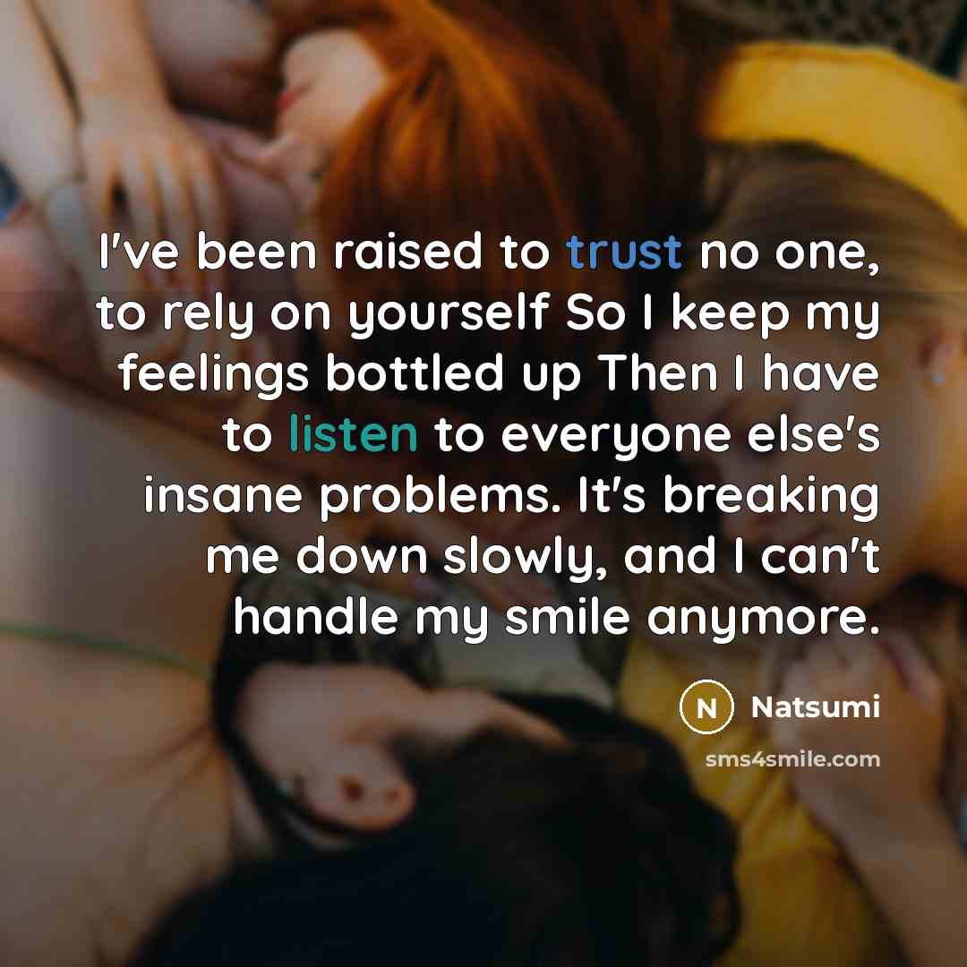 “I've been raised to trust no one, to rely on yourself So I keep my feelings bottled up Then I have to listen to everyone else's insane problems. It's breaking me down slowly, and I can't handle my smile anymore.” quote by Natsumi