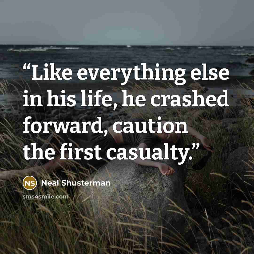 “Like everything else in his life, he crashed forward, caution the first casualty.” quote by Neal Shusterman