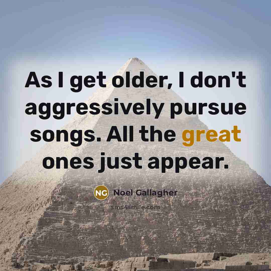 “As I get older, I don't aggressively pursue songs. All…” quote by Noel Gallagher