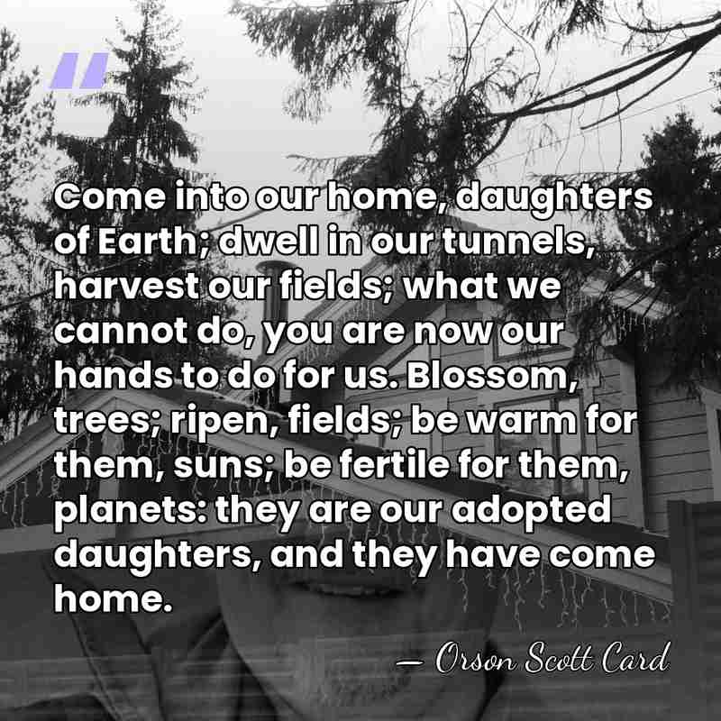 Come into our home, daughters of Earth; dwell in our tunnels, harvest&hellip; - Orson Scott Card
