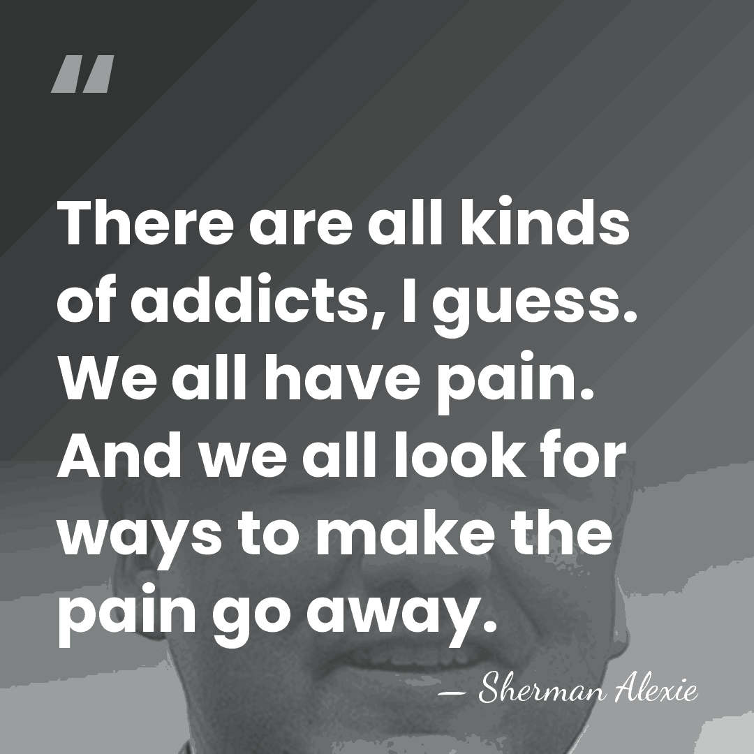 There are all kinds of addicts, I guess. We all have pain.&hellip; - Sherman Alexie