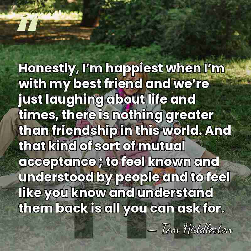 Honestly, I’m happiest when I’m with my best friend and we’re just&hellip; - Tom Hiddleston