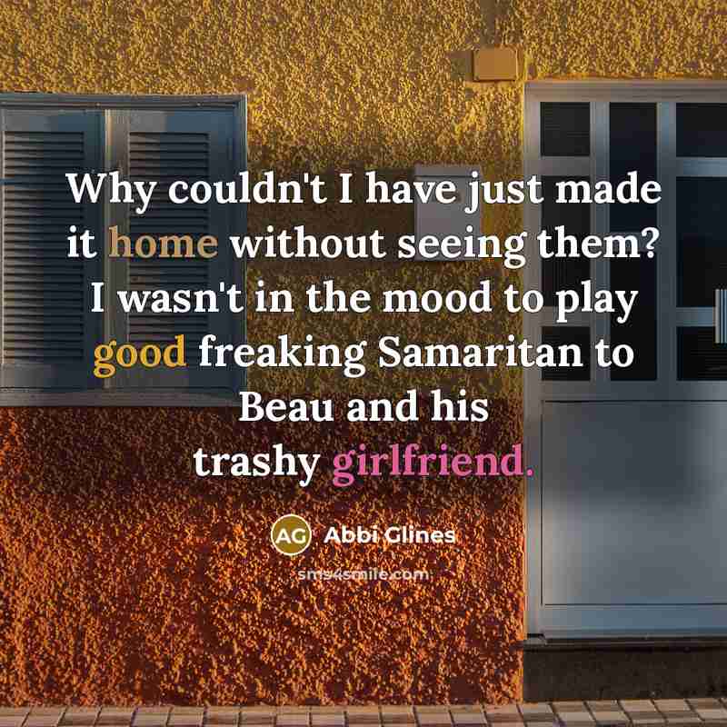 “Why couldn't I have just made it home without seeing them? I wasn't in the mood to play good freaking Samaritan to Beau and his trashy girlfriend.” quote by Abbi Glines