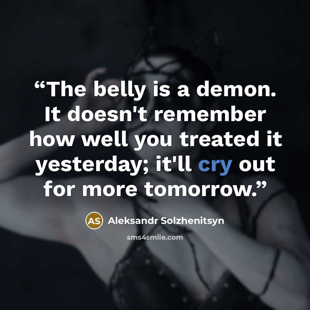 “The belly is a demon. It doesn't remember how well you treated it yesterday; it'll cry out for more tomorrow.” quote by Aleksandr Solzhenitsyn