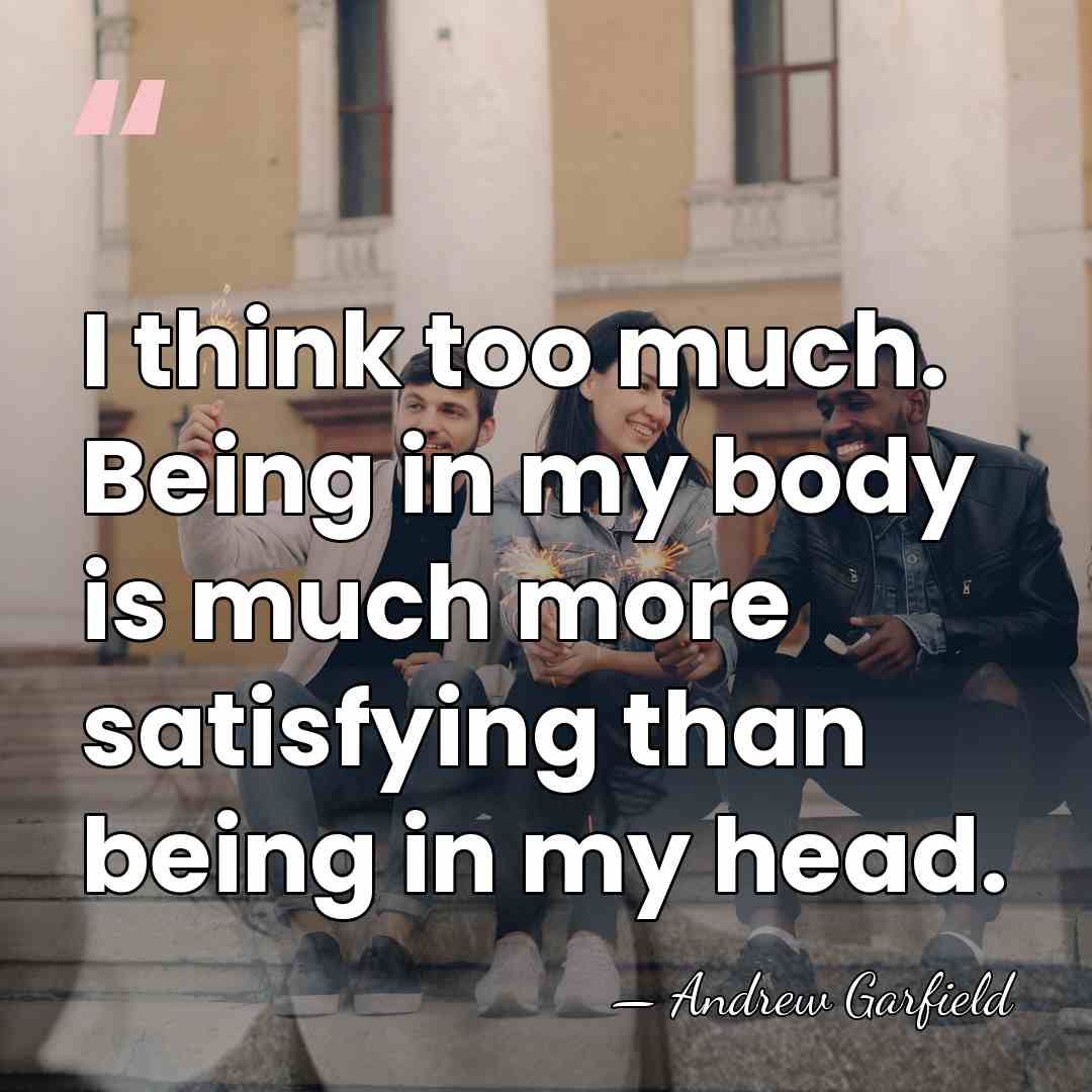 I think too much. Being in my body is much more satisfying&hellip; - Andrew Garfield