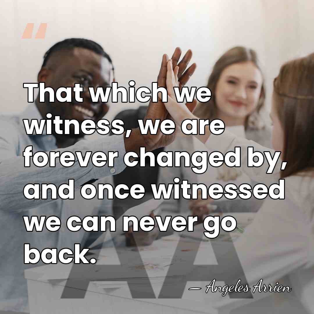 That which we witness, we are forever changed by, and once witnessed&hellip; - Angeles Arrien