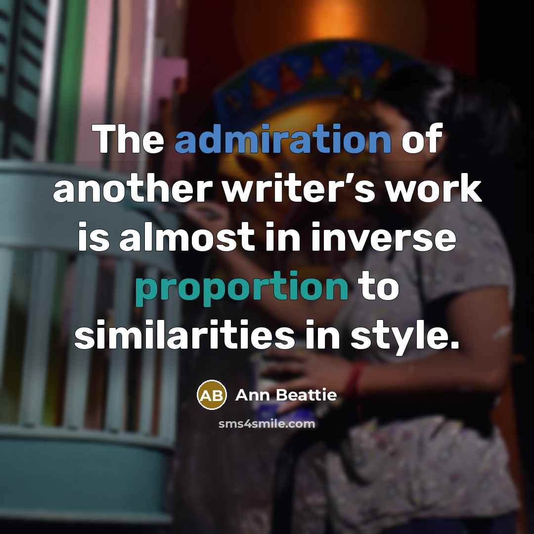 “The admiration of another writer’s work is almost in inverse…” quote by Ann Beattie