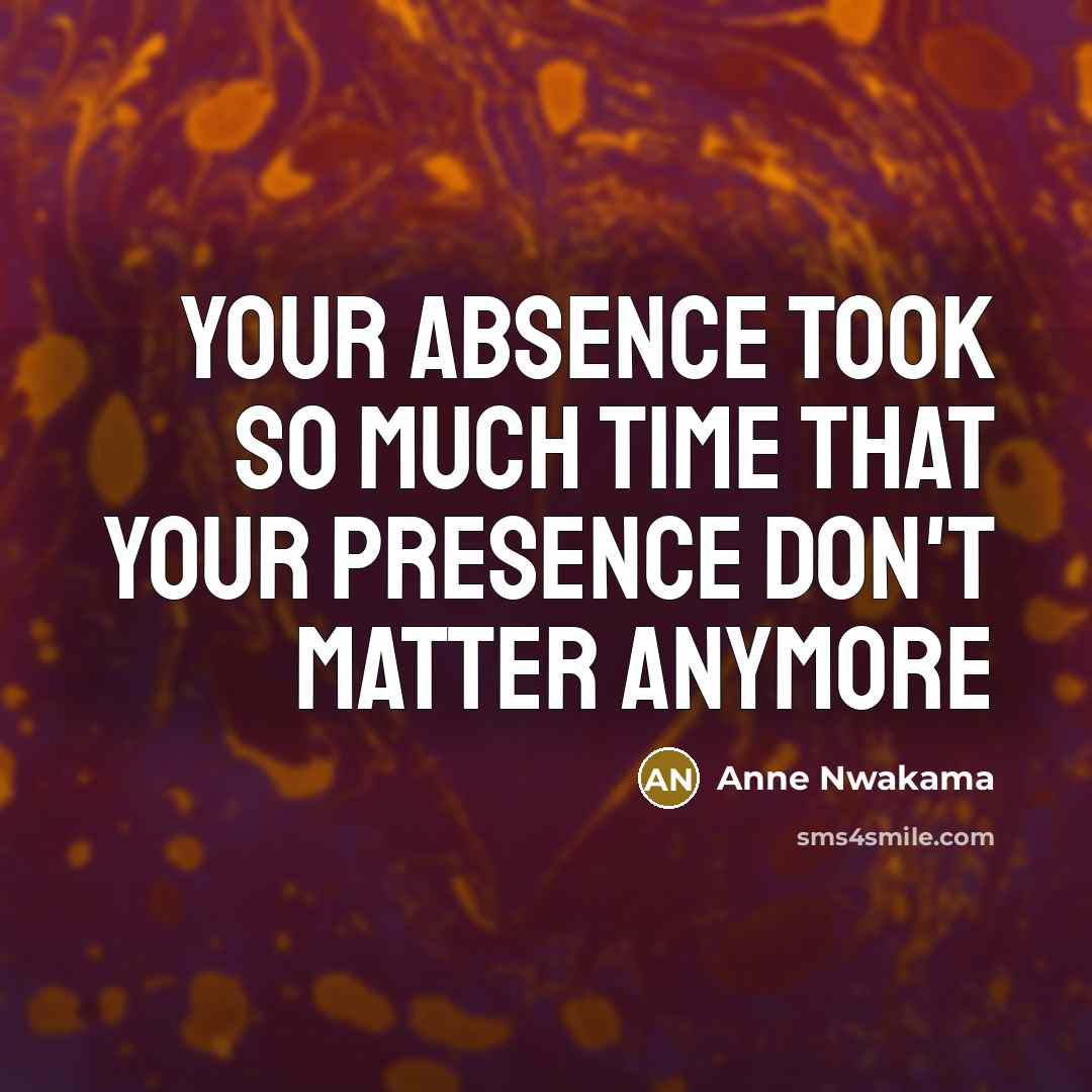 “Your absence took so much time that your presence don't matter anymore” quote by Anne Nwakama