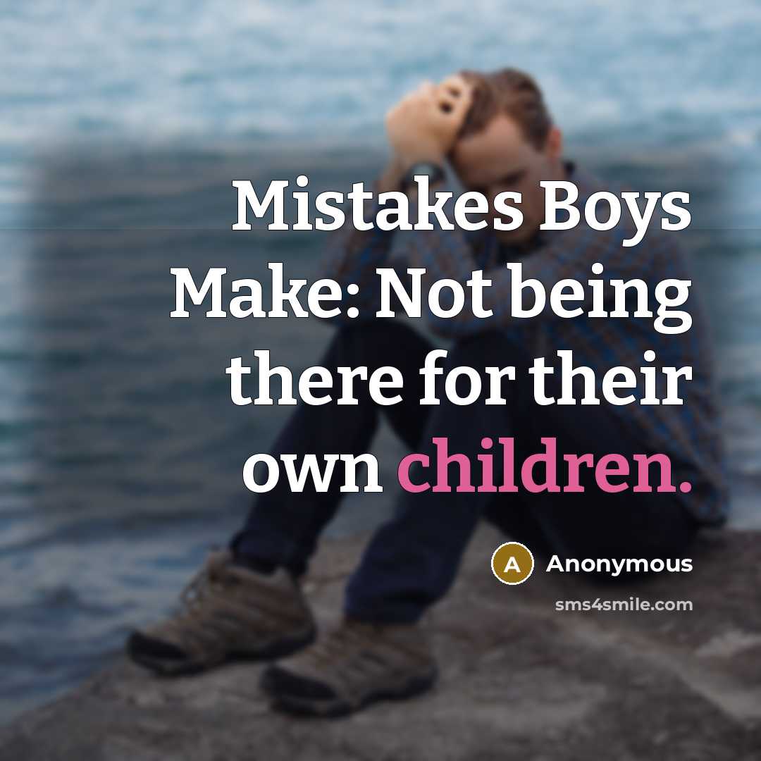 “Mistakes Boys Make: Not being there for their own children.” quote by Anonymous