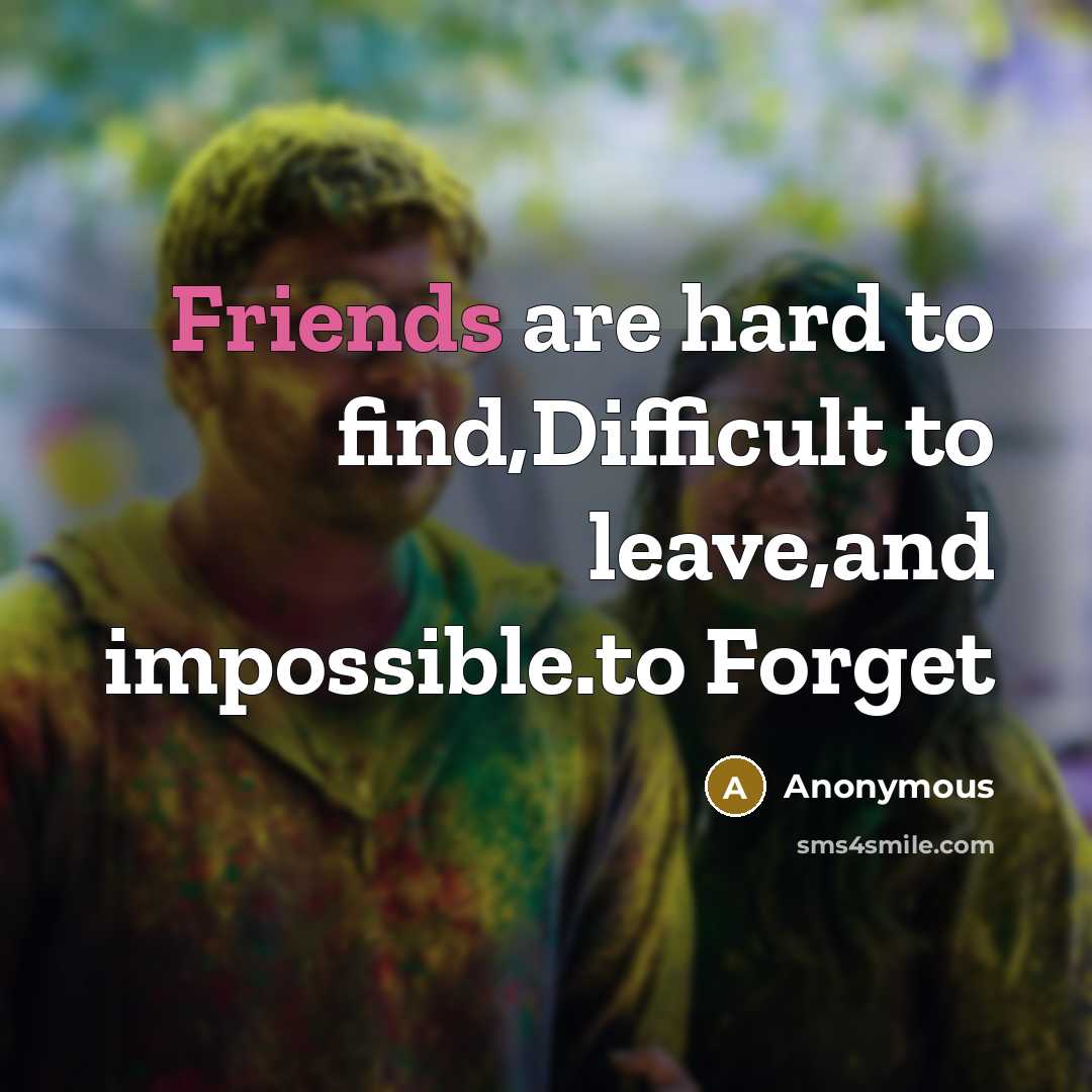 “Friends are hard to find,Difficult to leave,and impossible.to Forget” quote by Anonymous