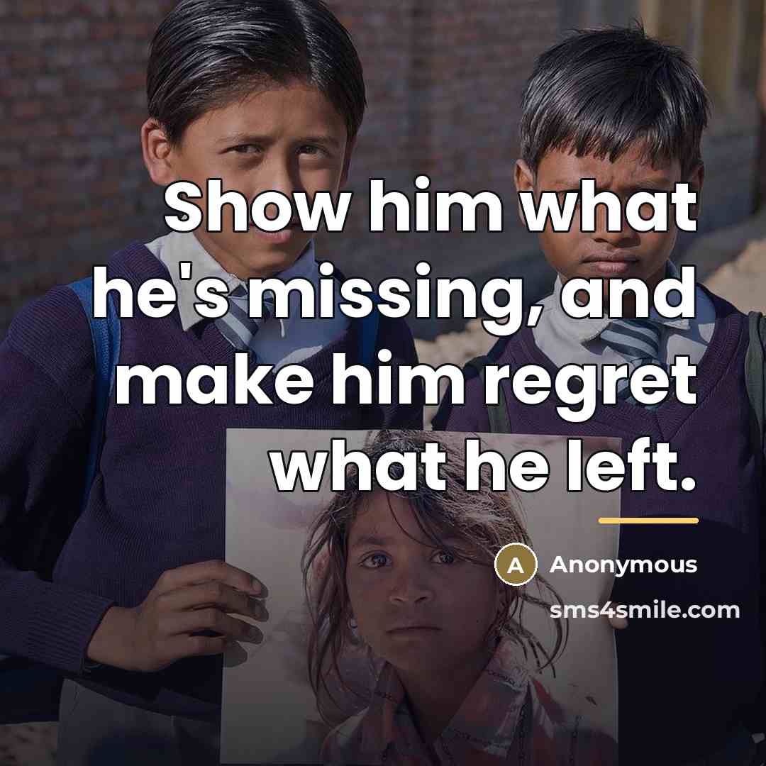 “Show him what he's missing, and make him regret what…” quote by Anonymous