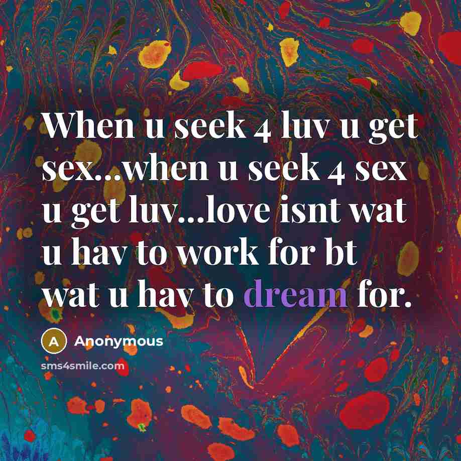 “When u seek 4 luv u get sex...when u seek 4 sex u get luv...love isnt wat u hav to work for bt wat u hav to dream for.” quote by Anonymous