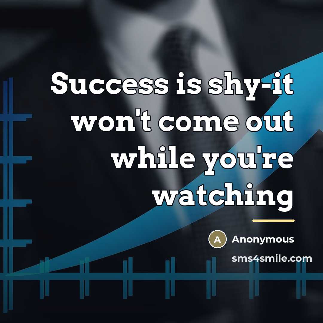 “Success is shy-it won't come out while you're watching…” quote by Anonymous
