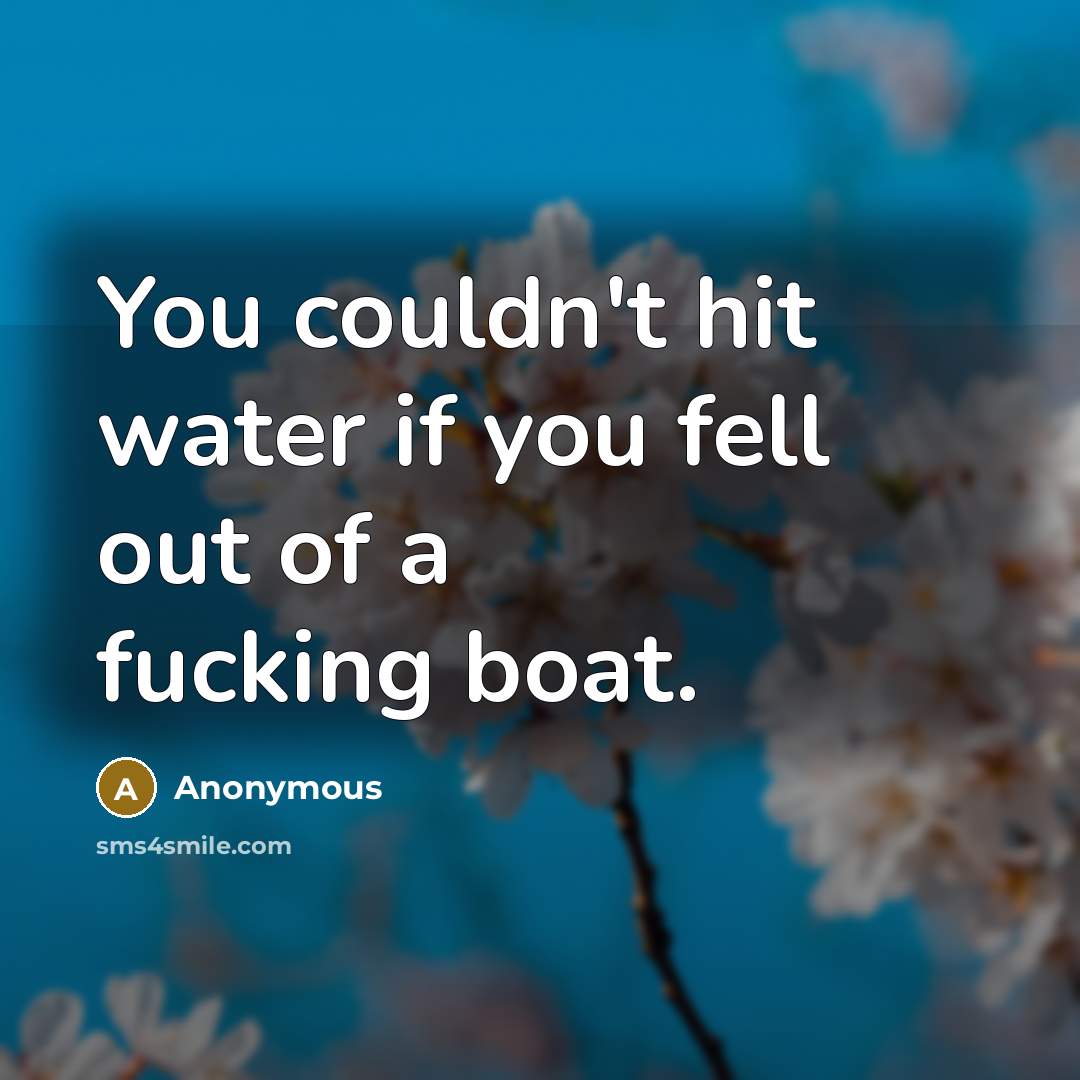 “You couldn't hit water if you fell out of a fucking boat.” quote by Anonymous